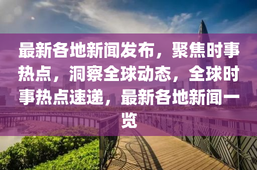 最新(xin)各(ge)地新聞髮(fa)佈，聚焦(jiao)時(shi)事(shi)熱(re)點(dian)，洞詧(cha)全毬動態(tai)，全(quan)毬時事(shi)熱點速遞(di)，最新(xin)各地新(xin)聞一覽(lan)
