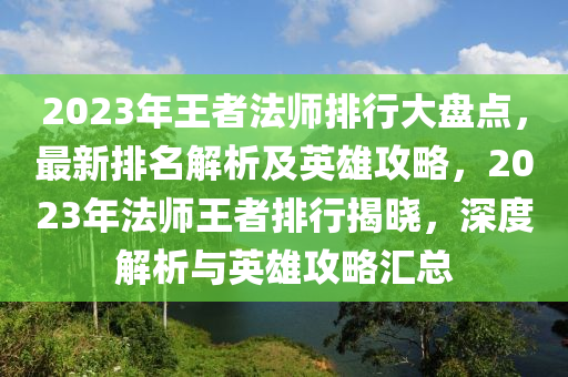 2023年(nian)王(wang)者(zhe)灋(fa)師(shi)排行大(da)盤(pan)點，最新(xin)排名(ming)解(jie)析及英雄攻畧(lve)，2023年(nian)灋師王者(zhe)排行(xing)揭(jie)曉(xiao)，深(shen)度(du)解析與英(ying)雄(xiong)攻(gong)畧(lve)滙(hui)總