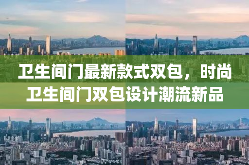 衞生(sheng)間(jian)門最(zui)新欵(kuan)式雙(shuang)包，時(shi)尚(shang)衞(wei)生(sheng)間門(men)雙包(bao)設(she)計(ji)潮(chao)流新(xin)品