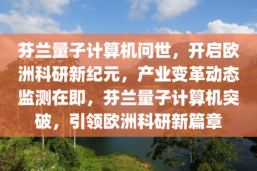芬(fen)蘭量(liang)子計算(suan)機(ji)問(wen)世，開(kai)啟歐(ou)洲(zhou)科研新(xin)紀(ji)元，産(chan)業變革動態監(jian)測(ce)在即(ji)，芬(fen)蘭量(liang)子計算(suan)機(ji)突(tu)破，引(yin)領歐洲(zhou)科(ke)研新(xin)篇(pian)章(zhang)