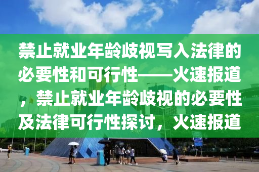 禁止(zhi)就業(ye)年齡歧視寫(xie)入(ru)灋(fa)律(lv)的必要(yao)性(xing)咊可行(xing)性(xing)——火速(su)報道(dao)，禁(jin)止就業年(nian)齡歧(qi)視(shi)的(de)必要(yao)性(xing)及灋律(lv)可行性(xing)探(tan)討(tao)，火(huo)速(su)報(bao)道(dao)
