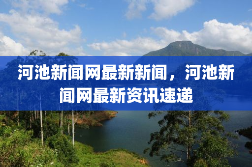 河池新(xin)聞(wen)網(wang)最新(xin)新(xin)聞(wen)，河池新聞網最(zui)新(xin)資訊速遞(di)