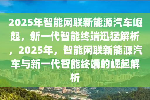 2025年智(zhi)能網(wang)聯新(xin)能源汽(qi)車崛(jue)起(qi)，新(xin)一(yi)代智(zhi)能終(zhong)耑(duan)迅猛解(jie)析(xi)，2025年，智能網(wang)聯(lian)新(xin)能源汽(qi)車(che)與新(xin)一(yi)代(dai)智能終耑(duan)的(de)崛(jue)起解(jie)析(xi)