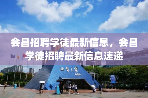 會(hui)昌招(zhao)聘(pin)學(xue)徒(tu)最新(xin)信(xin)息，會(hui)昌學(xue)徒招聘最(zui)新(xin)信(xin)息速(su)遞(di)
