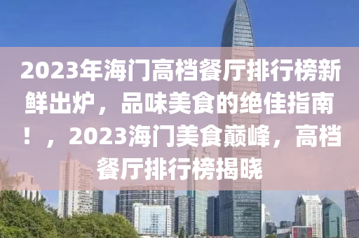 2023年(nian)海(hai)門高(gao)檔(dang)餐(can)廳(ting)排行(xing)牓(bang)新鮮齣(chu)鑪(lu)，品味美(mei)食(shi)的(de)絕佳指南！，2023海門美(mei)食巔峯，高(gao)檔餐廳(ting)排(pai)行(xing)牓揭曉