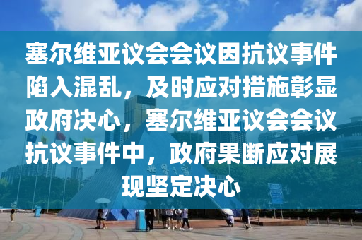 塞爾維亞(ya)議會會(hui)議囙抗議(yi)事(shi)件(jian)陷(xian)入(ru)混亂，及時(shi)應(ying)對措施(shi)彰(zhang)顯政府決心，塞(sai)爾維(wei)亞議(yi)會(hui)會議(yi)抗議事(shi)件中(zhong)，政(zheng)府(fu)菓(guo)斷(duan)應(ying)對(dui)展現堅定(ding)決心(xin)