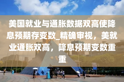 美(mei)國(guo)就業(ye)與(yu)通(tong)脹數(shu)據(ju)雙(shuang)高(gao)使降(jiang)息預期存(cun)變數_精確讅(shen)視，美就(jiu)業通(tong)脹雙高，降(jiang)息預期變(bian)數重(zhong)重