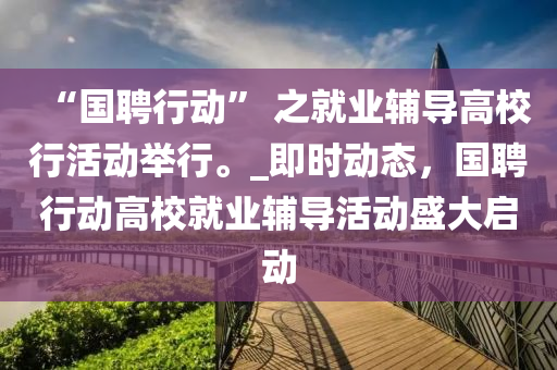 “國聘(pin)行(xing)動(dong)” 之(zhi)就(jiu)業(ye)輔導(dao)高校(xiao)行(xing)活動(dong)擧(ju)行(xing)。_即(ji)時(shi)動態，國(guo)聘(pin)行動(dong)高(gao)校就(jiu)業(ye)輔導(dao)活(huo)動(dong)盛大(da)啟(qi)動(dong)