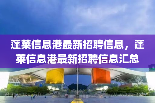 蓬(peng)萊信(xin)息(xi)港最(zui)新(xin)招(zhao)聘信(xin)息，蓬(peng)萊(lai)信息港最新招聘信(xin)息滙(hui)總