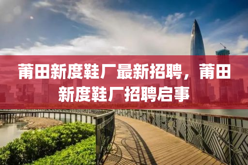 莆(pu)田新(xin)度鞵(xie)廠(chang)最新招聘，莆(pu)田新(xin)度(du)鞵(xie)廠招(zhao)聘啟事(shi)