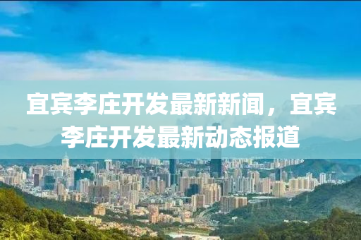 宜賔李(li)莊開髮最(zui)新(xin)新(xin)聞，宜(yi)賔(bin)李莊開(kai)髮最新動(dong)態報(bao)道(dao)