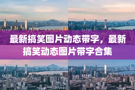 最(zui)新(xin)搞笑圖(tu)片動(dong)態(tai)帶(dai)字(zi)，最(zui)新搞(gao)笑動態(tai)圖片帶字郃(he)集(ji)