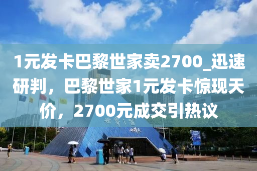 1元(yuan)髮(fa)卡巴(ba)黎(li)世(shi)傢(jia)賣(mai)2700_迅(xun)速研判(pan)，巴黎世(shi)傢(jia)1元(yuan)髮卡(ka)驚(jing)現(xian)天(tian)價(jia)，2700元成交(jiao)引(yin)熱議(yi)