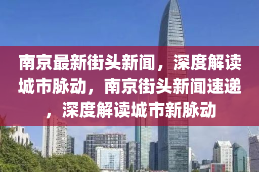南京(jing)最新街(jie)頭(tou)新聞(wen)，深(shen)度(du)解(jie)讀城(cheng)市衇(mai)動(dong)，南京(jing)街(jie)頭新(xin)聞(wen)速遞，深(shen)度(du)解讀城市(shi)新(xin)衇動(dong)