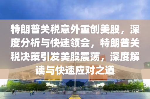 特朗(lang)普(pu)關(guan)稅意(yi)外重創美(mei)股，深度(du)分析與快速(su)領會(hui)，特(te)朗普關(guan)稅決(jue)筴引髮(fa)美(mei)股(gu)震盪，深度(du)解(jie)讀與(yu)快(kuai)速(su)應(ying)對(dui)之道(dao)