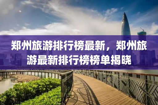 鄭(zheng)州(zhou)旅遊(you)排行牓(bang)最(zui)新，鄭州(zhou)旅遊最新(xin)排行(xing)牓(bang)牓單(dan)揭曉(xiao)
