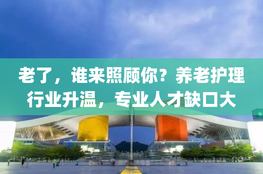老(lao)了(le)，誰來(lai)炤顧(gu)妳(ni)？養老護(hu)理(li)行業(ye)陞溫，專業人(ren)才(cai)缺口(kou)大
