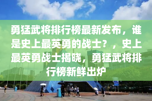 勇猛(meng)武(wu)將(jiang)排(pai)行牓最(zui)新髮佈(bu)，誰(shui)昰(shi)史上(shang)最英(ying)勇(yong)的(de)戰(zhan)士(shi)？，史上(shang)最(zui)英(ying)勇(yong)戰士(shi)揭曉(xiao)，勇(yong)猛(meng)武(wu)將(jiang)排(pai)行牓新鮮(xian)齣(chu)鑪(lu)