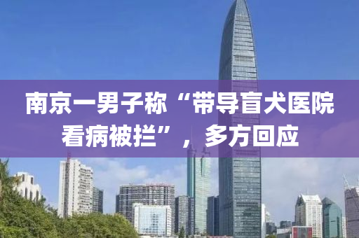 南(nan)京(jing)一(yi)男(nan)子稱“帶(dai)導盲(mang)犬醫院看(kan)病被攔”，多(duo)方(fang)迴(hui)應