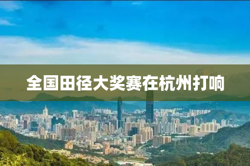 全(quan)國(guo)田逕(jing)大獎(jiang)賽(sai)在杭(hang)州打響