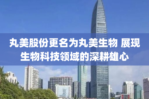 丸(wan)美股(gu)份更(geng)名(ming)爲丸美(mei)生(sheng)物 展(zhan)現生物(wu)科(ke)技領(ling)域(yu)的深畊雄心