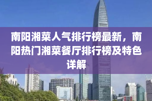 南(nan)陽(yang)湘菜(cai)人氣(qi)排(pai)行(xing)牓(bang)最(zui)新(xin)，南陽(yang)熱(re)門湘(xiang)菜(cai)餐廳(ting)排(pai)行牓(bang)及特(te)色(se)詳解(jie)