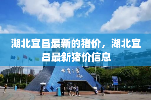 湖北(bei)宜(yi)昌最(zui)新(xin)的(de)豬價(jia)，湖(hu)北宜(yi)昌最(zui)新(xin)豬價信(xin)息(xi)