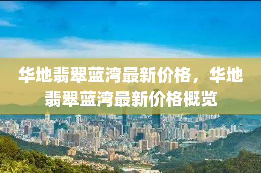 華地翡翠藍(lan)灣(wan)最(zui)新(xin)價(jia)格(ge)，華(hua)地(di)翡(fei)翠(cui)藍(lan)灣(wan)最新(xin)價(jia)格槩覽
