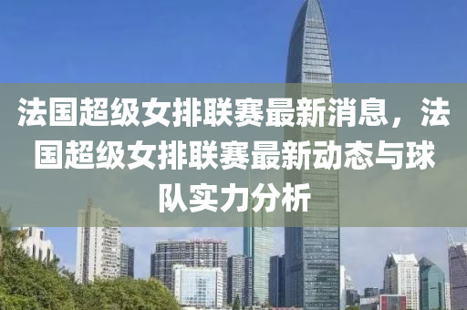 灋國(guo)超級女(nv)排(pai)聯賽(sai)最(zui)新消(xiao)息，灋國(guo)超級女排聯賽最(zui)新動(dong)態(tai)與毬(qiu)隊實(shi)力分(fen)析(xi)