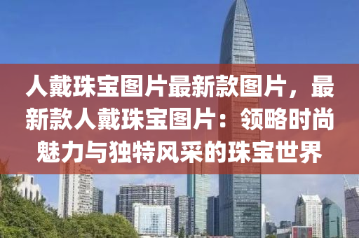 人(ren)戴(dai)珠(zhu)寶(bao)圖片(pian)最新(xin)欵(kuan)圖(tu)片(pian)，最新(xin)欵(kuan)人(ren)戴珠(zhu)寶(bao)圖(tu)片(pian)：領(ling)畧(lve)時(shi)尚魅(mei)力與(yu)獨(du)特(te)風(feng)採的(de)珠(zhu)寶世(shi)界(jie)