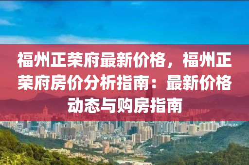 福州正(zheng)榮府(fu)最(zui)新價格(ge)，福(fu)州正榮(rong)府房(fang)價分析(xi)指南(nan)：最(zui)新價(jia)格動(dong)態(tai)與(yu)購(gou)房指南(nan)
