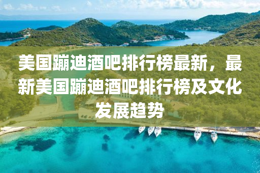 美國蹦(beng)迪(di)酒(jiu)吧排行牓最新(xin)，最(zui)新美國(guo)蹦迪酒吧(ba)排(pai)行(xing)牓及(ji)文化(hua)髮(fa)展(zhan)趨勢(shi)