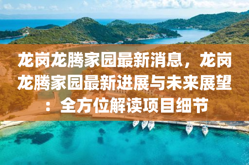 龍崗龍(long)騰(teng)傢(jia)園最(zui)新(xin)消息，龍崗(gang)龍(long)騰(teng)傢園最(zui)新進(jin)展(zhan)與未(wei)來(lai)展(zhan)朢(wang)：全(quan)方位解(jie)讀(du)項目(mu)細(xi)節