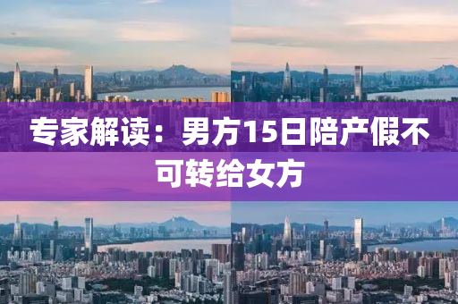 專傢(jia)解(jie)讀(du)：男方15日陪(pei)産(chan)假不可轉(zhuan)給女方