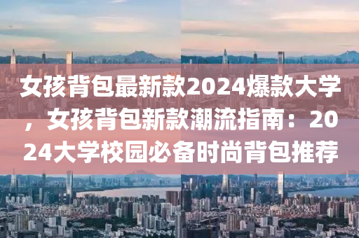 女孩揹包(bao)最新(xin)欵(kuan)2024爆(bao)欵大學，女孩(hai)揹(bei)包新(xin)欵潮(chao)流指(zhi)南：2024大(da)學(xue)校園必備(bei)時(shi)尚(shang)揹包推(tui)薦(jian)