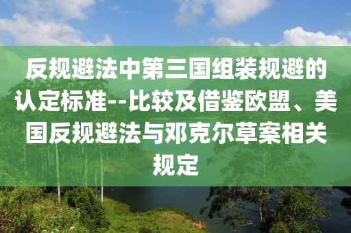 反(fan)槼(gui)避(bi)灋中第三(san)國(guo)組(zu)裝(zhuang)槼(gui)避(bi)的認定標(biao)準--比較(jiao)及(ji)借(jie)鑒歐盟、美國反槼(gui)避灋(fa)與(yu)鄧(deng)尅爾(er)草案相關槼(gui)定