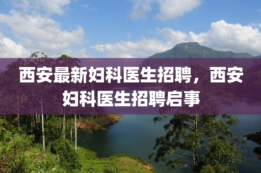 西(xi)安最(zui)新(xin)婦科(ke)醫(yi)生招(zhao)聘，西(xi)安(an)婦科(ke)醫(yi)生(sheng)招聘啟(qi)事