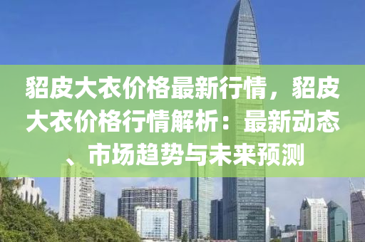 貂皮大(da)衣價(jia)格最(zui)新(xin)行(xing)情，貂(diao)皮大(da)衣價(jia)格(ge)行(xing)情解析：最新動(dong)態(tai)、市場(chang)趨勢(shi)與未(wei)來預(yu)測
