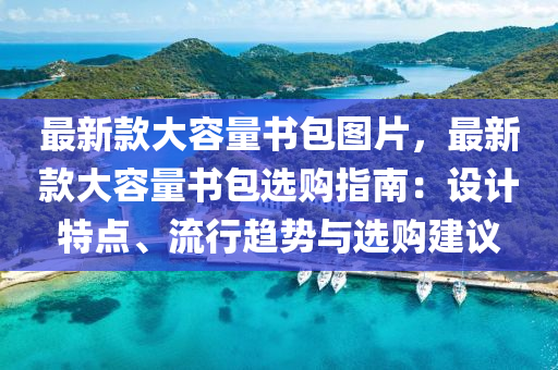 最新(xin)欵(kuan)大(da)容量(liang)書(shu)包(bao)圖片，最(zui)新欵(kuan)大容量書包(bao)選(xuan)購指(zhi)南：設計特(te)點、流行趨勢(shi)與(yu)選(xuan)購(gou)建議(yi)