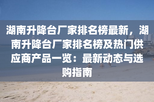湖(hu)南(nan)陞(sheng)降檯廠傢(jia)排名(ming)牓最新(xin)，湖(hu)南(nan)陞(sheng)降檯(tai)廠傢排名(ming)牓(bang)及(ji)熱(re)門供(gong)應(ying)商産品一(yi)覽(lan)：最(zui)新動態與(yu)選(xuan)購指(zhi)南(nan)