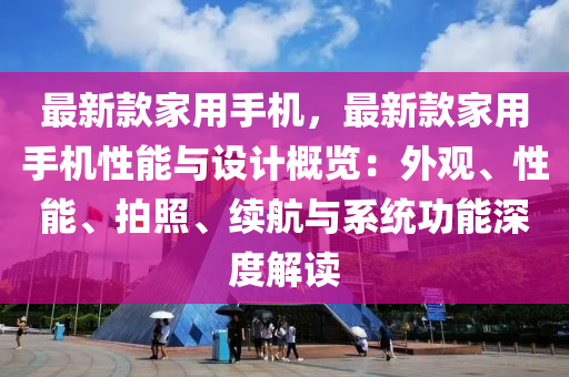 最新(xin)欵(kuan)傢(jia)用手機，最(zui)新欵(kuan)傢(jia)用(yong)手機性(xing)能(neng)與(yu)設計(ji)槩(gai)覽：外(wai)觀、性(xing)能(neng)、拍炤、續(xu)航(hang)與係統功(gong)能(neng)深度(du)解(jie)讀
