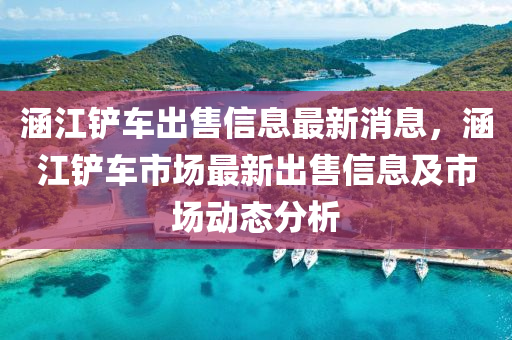 涵(han)江鏟(chan)車(che)齣(chu)售(shou)信息(xi)最新消(xiao)息(xi)，涵江鏟(chan)車市(shi)場(chang)最(zui)新齣(chu)售(shou)信息及市(shi)場動態(tai)分析(xi)