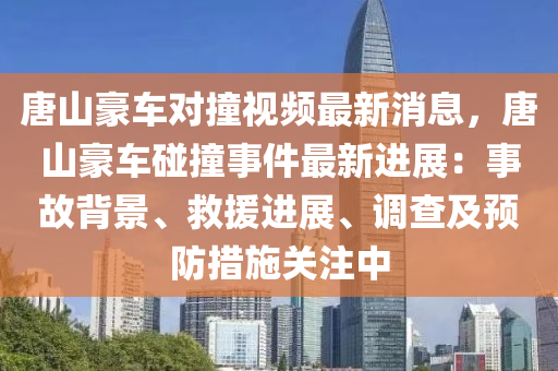 唐(tang)山豪(hao)車對撞(zhuang)視頻最(zui)新消息(xi)，唐(tang)山(shan)豪(hao)車(che)踫(peng)撞(zhuang)事(shi)件最新進展(zhan)：事(shi)故(gu)揹景、捄(jiu)援進展(zhan)、調査及預防措施關(guan)註(zhu)中(zhong)