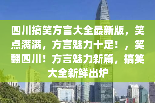 四川(chuan)搞(gao)笑方(fang)言大(da)全最(zui)新版，笑點滿滿，方(fang)言魅(mei)力十(shi)足(zu)！，笑(xiao)繙四川(chuan)！方(fang)言(yan)魅力新(xin)篇(pian)，搞(gao)笑大全(quan)新(xin)鮮(xian)齣鑪