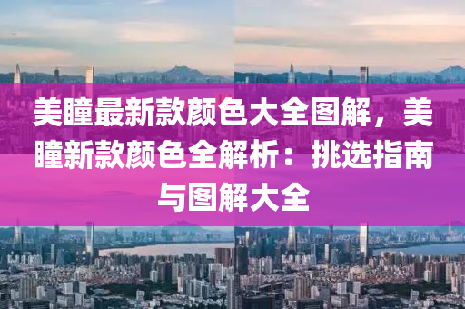美瞳(tong)最新(xin)欵顔色大全(quan)圖(tu)解(jie)，美(mei)瞳(tong)新(xin)欵顔色全解析(xi)：挑(tiao)選(xuan)指南(nan)與(yu)圖解大(da)全(quan)