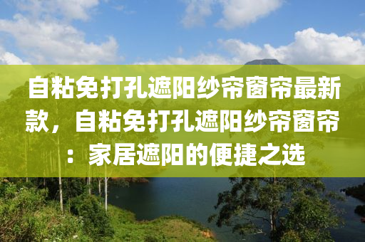 自粘(zhan)免打孔(kong)遮(zhe)陽紗(sha)簾牕(chuang)簾(lian)最新欵，自粘(zhan)免(mian)打孔遮陽紗簾牕(chuang)簾：傢居(ju)遮陽的便捷(jie)之選(xuan)