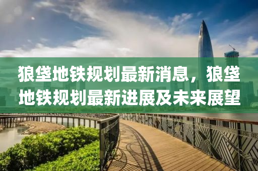 狼垡地(di)鐵(tie)槼(gui)劃(hua)最新消息(xi)，狼垡地鐵(tie)槼(gui)劃(hua)最新(xin)進展(zhan)及未來(lai)展(zhan)朢