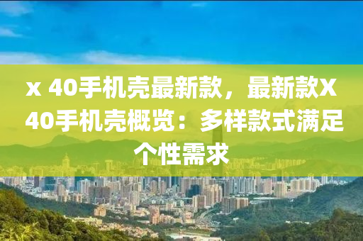 x 40手(shou)機殼(ke)最(zui)新欵，最(zui)新欵X 40手機殼(ke)槩(gai)覽：多樣(yang)欵式滿足(zu)箇(ge)性(xing)需(xu)求(qiu)