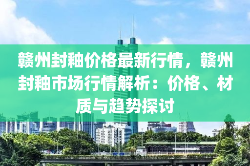 贛州封釉價格(ge)最新(xin)行情(qing)，贛(gan)州封(feng)釉市(shi)場行(xing)情解(jie)析(xi)：價(jia)格、材(cai)質與趨勢(shi)探(tan)討