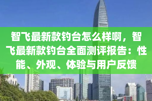 智(zhi)飛(fei)最新欵釣檯怎(zen)麼樣啊，智(zhi)飛(fei)最新欵釣檯全(quan)麵(mian)測(ce)評報(bao)告：性能(neng)、外觀、體(ti)驗(yan)與用戶反(fan)饋(kui)
